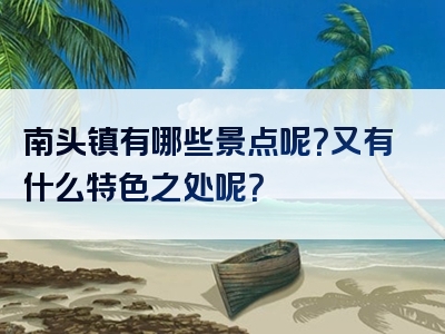 南头镇有哪些景点呢？又有什么特色之处呢？