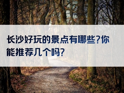 长沙好玩的景点有哪些？你能推荐几个吗？