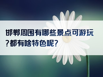 邯郸周围有哪些景点可游玩？都有啥特色呢？