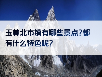 玉林北市镇有哪些景点？都有什么特色呢？