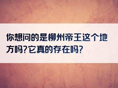 你想问的是柳州帝王这个地方吗？它真的存在吗？