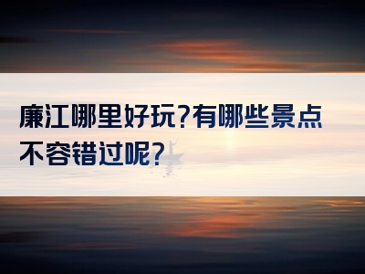 廉江哪里好玩？有哪些景点不容错过呢？