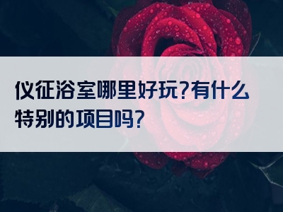 仪征浴室哪里好玩？有什么特别的项目吗？