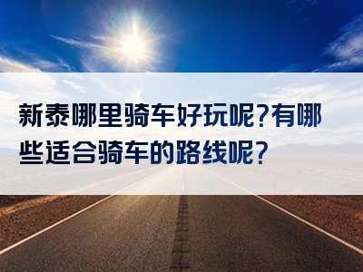新泰哪里骑车好玩呢？有哪些适合骑车的路线呢？