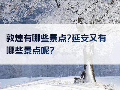 敦煌有哪些景点？延安又有哪些景点呢？