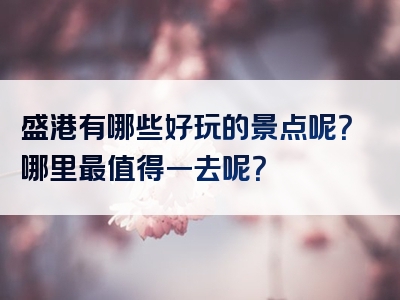 盛港有哪些好玩的景点呢？哪里最值得一去呢？