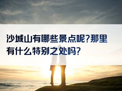 沙城山有哪些景点呢？那里有什么特别之处吗？