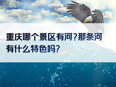 重庆哪个景区有河？那条河有什么特色吗？