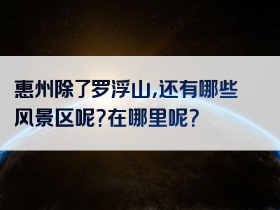 惠州除了罗浮山，还有哪些风景区呢？在哪里呢？