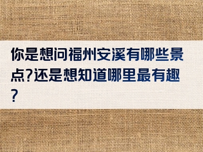 你是想问福州安溪有哪些景点？还是想知道哪里最有趣？
