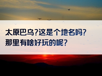 太原巴乌？这是个地名吗？那里有啥好玩的呢？