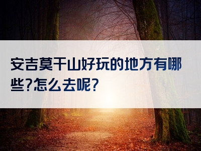 安吉莫干山好玩的地方有哪些？怎么去呢？