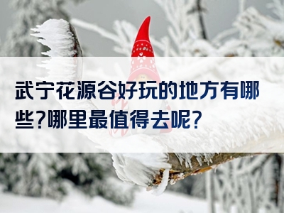 武宁花源谷好玩的地方有哪些？哪里最值得去呢？