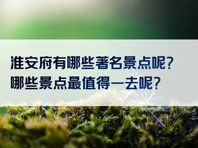 淮安府有哪些著名景点呢？哪些景点最值得一去呢？
