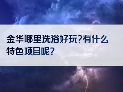 金华哪里洗浴好玩？有什么特色项目呢？