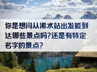你是想问从浠水站出发能到达哪些景点吗？还是有特定名字的景点？