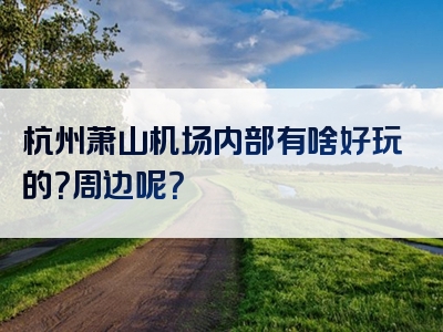 杭州萧山机场内部有啥好玩的？周边呢？