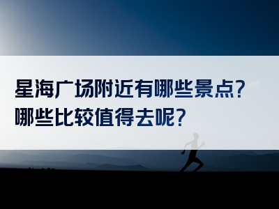 星海广场附近有哪些景点？哪些比较值得去呢？