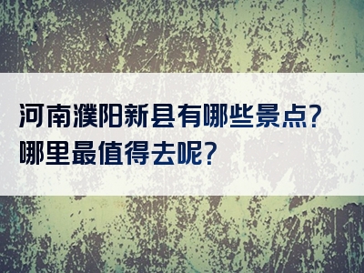 河南濮阳新县有哪些景点？哪里最值得去呢？