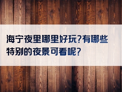 海宁夜里哪里好玩？有哪些特别的夜景可看呢？