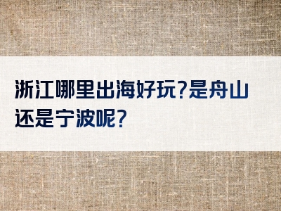 浙江哪里出海好玩？是舟山还是宁波呢？