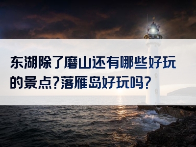 东湖除了磨山还有哪些好玩的景点？落雁岛好玩吗？