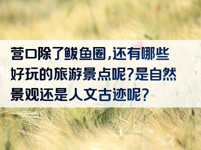 营口除了鲅鱼圈，还有哪些好玩的旅游景点呢？是自然景观还是人文古迹呢？
