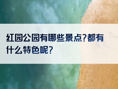 红园公园有哪些景点？都有什么特色呢？