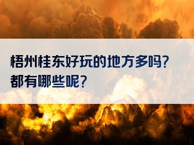 梧州桂东好玩的地方多吗？都有哪些呢？