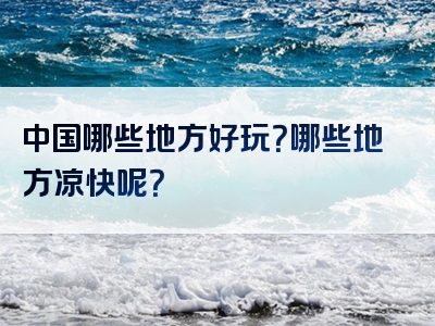 中国哪些地方好玩？哪些地方凉快呢？