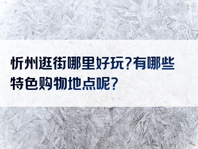 忻州逛街哪里好玩？有哪些特色购物地点呢？