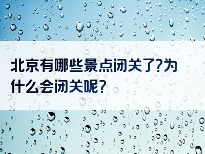 北京有哪些景点闭关了？为什么会闭关呢？