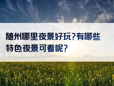 随州哪里夜景好玩？有哪些特色夜景可看呢？