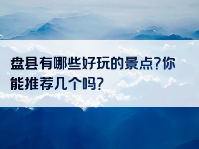 盘县有哪些好玩的景点？你能推荐几个吗？