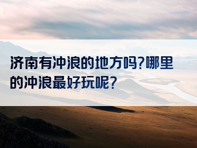 济南有冲浪的地方吗？哪里的冲浪最好玩呢？