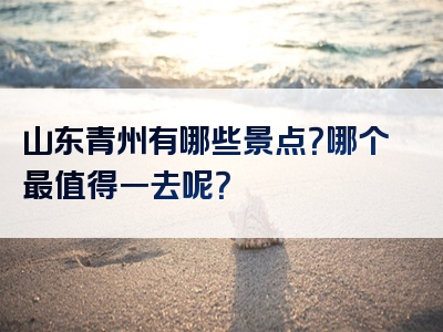 山东青州有哪些景点？哪个最值得一去呢？