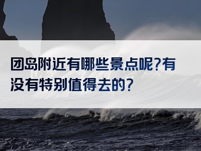 团岛附近有哪些景点呢？有没有特别值得去的？