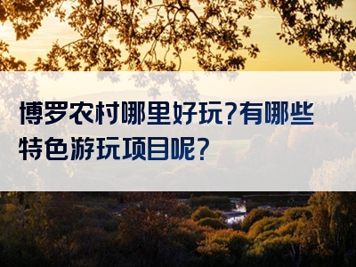 博罗农村哪里好玩？有哪些特色游玩项目呢？
