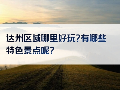 达州区域哪里好玩？有哪些特色景点呢？