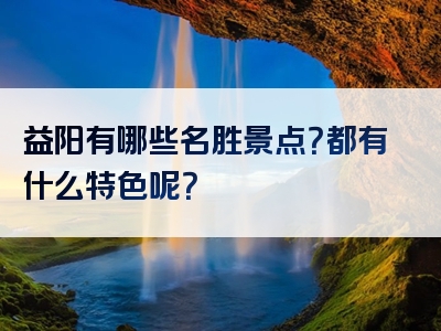 益阳有哪些名胜景点？都有什么特色呢？