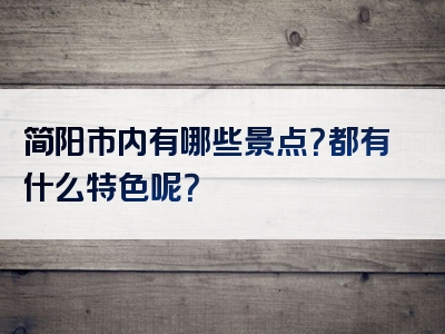 简阳市内有哪些景点？都有什么特色呢？