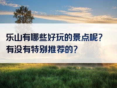 乐山有哪些好玩的景点呢？有没有特别推荐的？