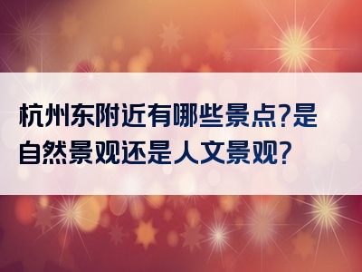 杭州东附近有哪些景点？是自然景观还是人文景观？