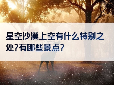 星空沙漠上空有什么特别之处？有哪些景点？