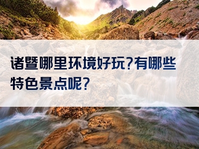 诸暨哪里环境好玩？有哪些特色景点呢？