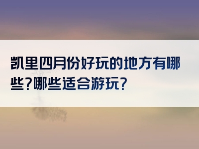 凯里四月份好玩的地方有哪些？哪些适合游玩？