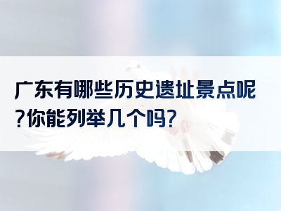 广东有哪些历史遗址景点呢？你能列举几个吗？