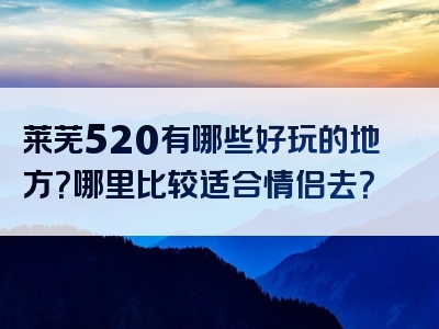 莱芜520有哪些好玩的地方？哪里比较适合情侣去？