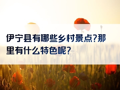 伊宁县有哪些乡村景点？那里有什么特色呢？