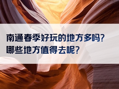 南通春季好玩的地方多吗？哪些地方值得去呢？